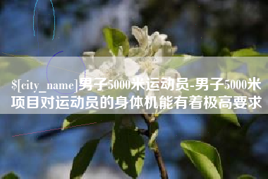 石嘴山男子5000米运动员-男子5000米项目对运动员的身体机能有着极高要求