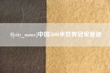 石嘴山中国5000米世界冠军是谁