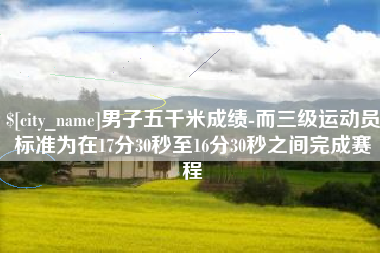 石嘴山男子五千米成绩-而三级运动员标准为在17分30秒至16分30秒之间完成赛程