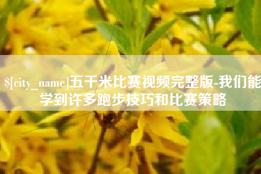 石嘴山五千米比赛视频完整版-我们能学到许多跑步技巧和比赛策略