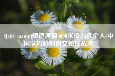 石嘴山短道速滑5000米接力几个人-中国队巧妙利用交接棒战术