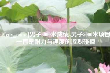 石嘴山男子5000米成绩-男子5000米项目一直是耐力与速度的激烈碰撞