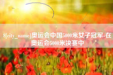 石嘴山奥运会中国5000米女子冠军-在奥运会5000米决赛中