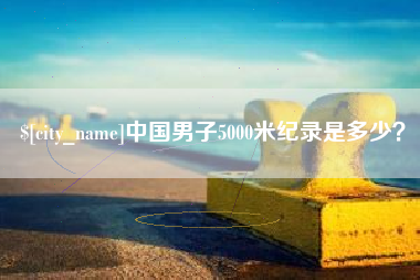 石嘴山中国男子5000米纪录是多少？