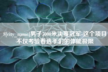 石嘴山男子5000米决赛冠军-这个项目不仅考验着选手们的体能极限