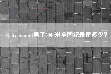 石嘴山男子5000米全国纪录是多少？