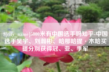 石嘴山5000米有中国选手吗知乎-中国选手吴宇、刘瀚彬、哈那哈提·木哈买提分别获得冠、亚、季军