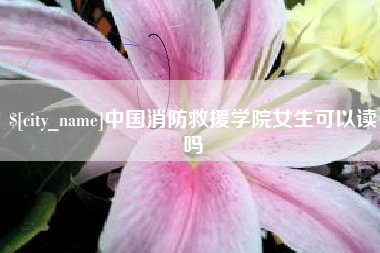 石嘴山中国消防救援学院女生可以读吗