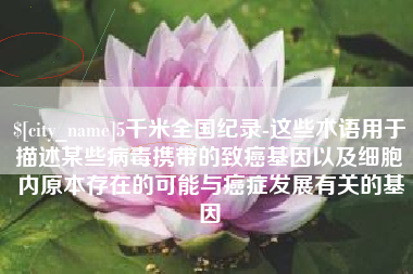 石嘴山5千米全国纪录-这些术语用于描述某些病毒携带的致癌基因以及细胞内原本存在的可能与癌症发展有关的基因