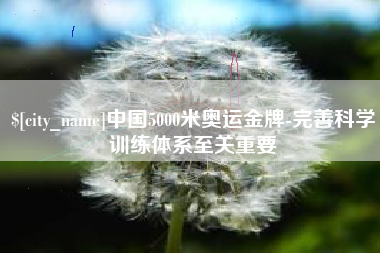 石嘴山中国5000米奥运金牌-完善科学训练体系至关重要