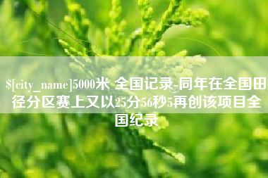 石嘴山5000米 全国记录-同年在全国田径分区赛上又以25分56秒5再创该项目全国纪录