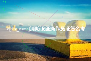 石嘴山消防设施操作员证怎么考