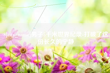 石嘴山男子5千米世界纪录-打破了这份长久的宁静