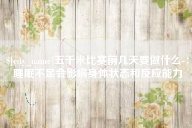 石嘴山五千米比赛前几天要做什么-：睡眠不足会影响身体状态和反应能力