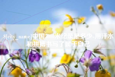 石嘴山中国5000米纪录是多少-用汗水和拼搏书写了属于自己