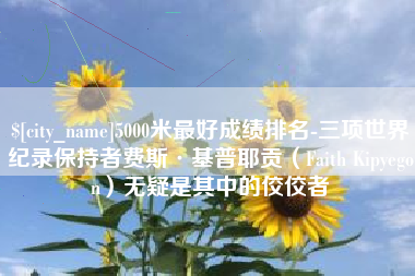 石嘴山5000米最好成绩排名-三项世界纪录保持者费斯·基普耶贡（Faith Kipyegon）无疑是其中的佼佼者