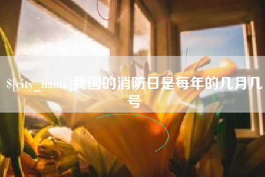 石嘴山我国的消防日是每年的几月几号