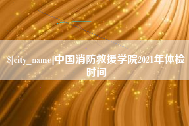 石嘴山中国消防救援学院2021年体检时间
