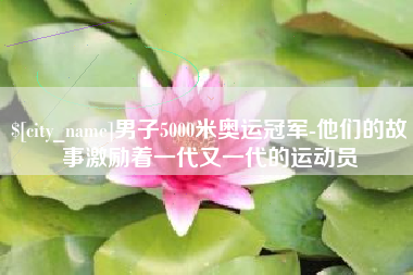 石嘴山男子5000米奥运冠军-他们的故事激励着一代又一代的运动员