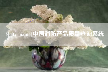 石嘴山中国消防产品质量查询系统
