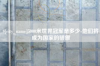 石嘴山5000米世界冠军是多少-他们将成为国家的骄傲