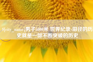 石嘴山男子5000米 世界纪录-田径的历史就是一部不断突破的历史