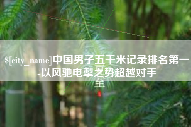 石嘴山中国男子五千米记录排名第一-以风驰电掣之势超越对手