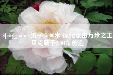 石嘴山男子 5000米-原纪录由万米之王贝克勒于2004年创造