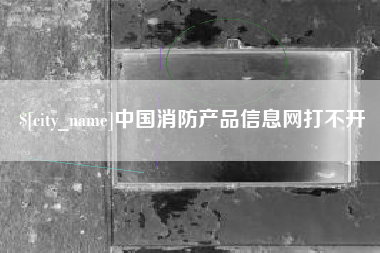石嘴山中国消防产品信息网打不开