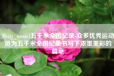 石嘴山五千米全国纪录-众多优秀运动员为五千米全国纪录书写下浓墨重彩的篇章