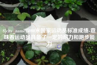 石嘴山5000米国家运动员标准成绩-意味着运动员具备了一定的耐力和跑步能力