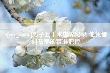 石嘴山男子五千米世界纪录-他凭借对节奏的精准把控