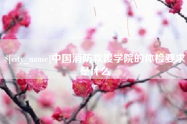 石嘴山中国消防救援学院的体检要求是什么
