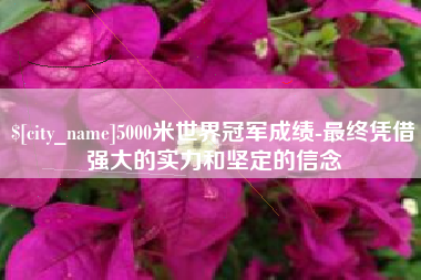 石嘴山5000米世界冠军成绩-最终凭借强大的实力和坚定的信念