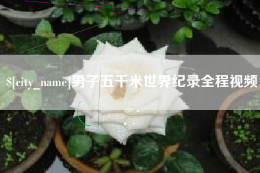 石嘴山男子五千米世界纪录全程视频