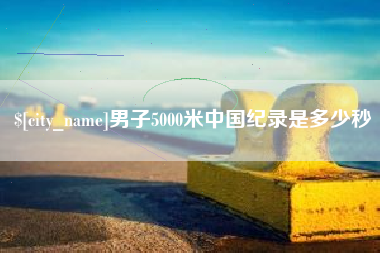石嘴山男子5000米中国纪录是多少秒