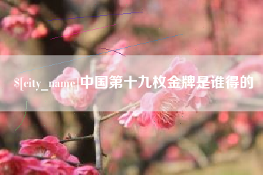 石嘴山中国第十九枚金牌是谁得的