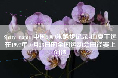 石嘴山中国5000米跑步记录-由夏丰远在1997年10月23日的全国运动会田径赛上创造