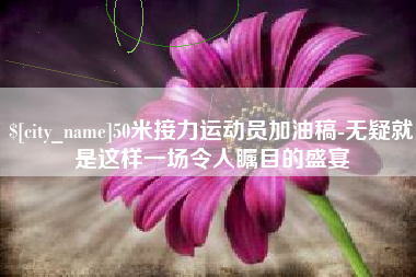 石嘴山50米接力运动员加油稿-无疑就是这样一场令人瞩目的盛宴