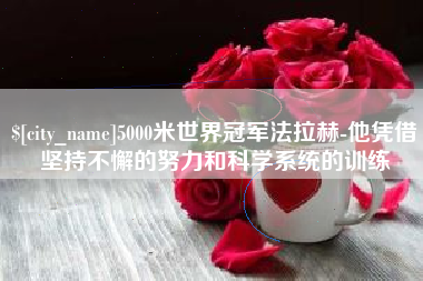 石嘴山5000米世界冠军法拉赫-他凭借坚持不懈的努力和科学系统的训练