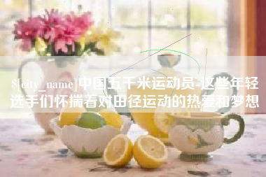 石嘴山中国五千米运动员-这些年轻选手们怀揣着对田径运动的热爱和梦想