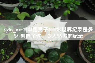 石嘴山中国男子5000米世界纪录是多少-创造了这一令人骄傲的纪录