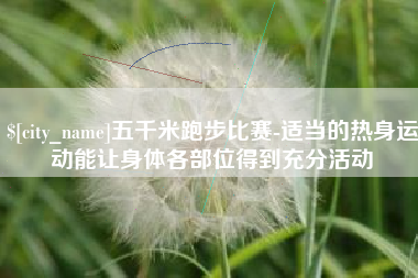 石嘴山五千米跑步比赛-适当的热身运动能让身体各部位得到充分活动