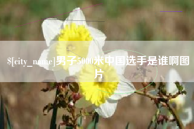 石嘴山男子5000米中国选手是谁啊图片