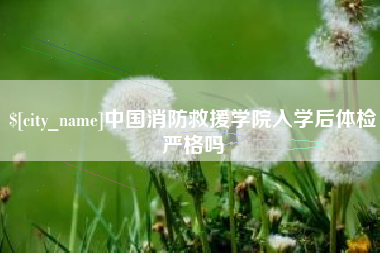 石嘴山中国消防救援学院入学后体检严格吗