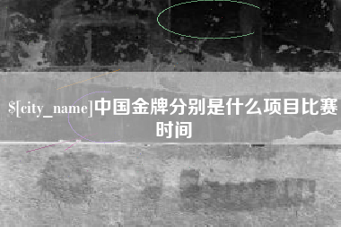 石嘴山中国金牌分别是什么项目比赛时间