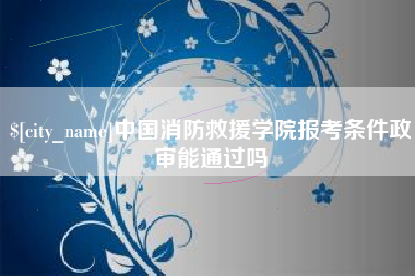石嘴山中国消防救援学院报考条件政审能通过吗